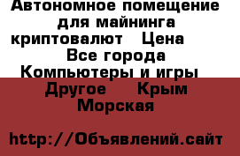 Автономное помещение для майнинга криптовалют › Цена ­ 1 - Все города Компьютеры и игры » Другое   . Крым,Морская